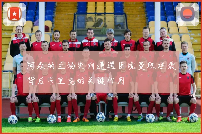阿森纳主场失利遭遇困境曼联逆袭背后卡里克的关键作用