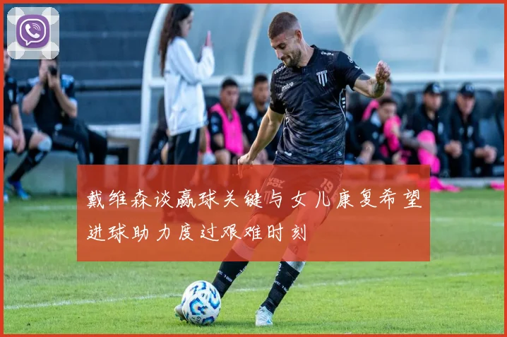 戴维森谈赢球关键与女儿康复希望进球助力度过艰难时刻