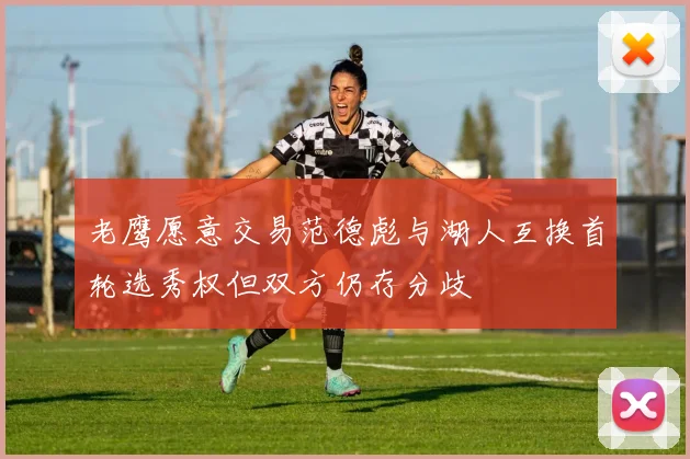 老鹰愿意交易范德彪与湖人互换首轮选秀权但双方仍存分歧