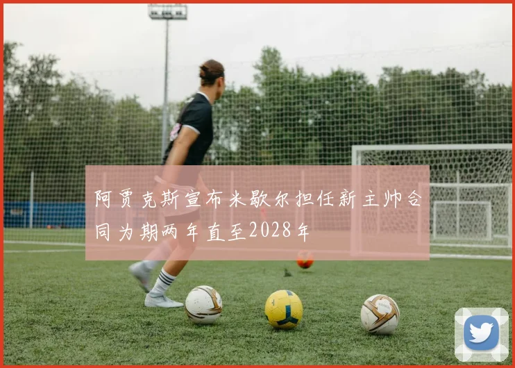 阿贾克斯宣布米歇尔担任新主帅合同为期两年直至2028年