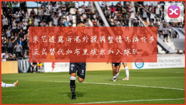 朱艺透露海港外援调整情况梅伦多正式替代加布里埃尔加入球队