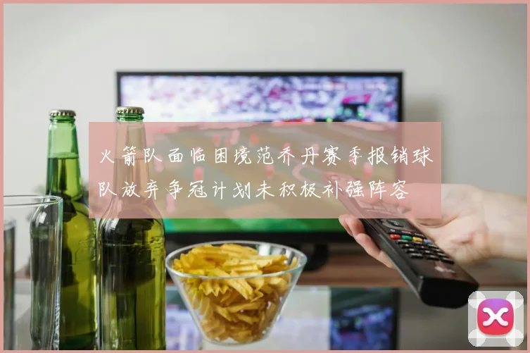 火箭队面临困境范乔丹赛季报销球队放弃争冠计划未积极补强阵容