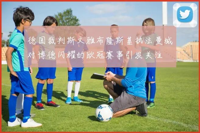 德国裁判斯文雅布隆斯基执法曼城对博德闪耀的欧冠赛事引发关注