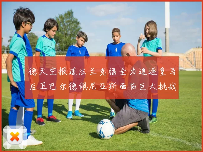 德天空报道法兰克福全力追逐皇马后卫巴尔德佩尼亚斯面临巨大挑战