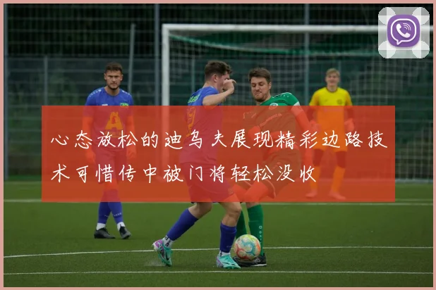 心态放松的迪乌夫展现精彩边路技术可惜传中被门将轻松没收