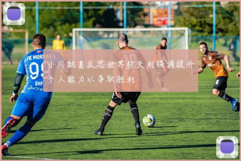 小川航基反思世界杯失利强调提升个人能力以争取胜利