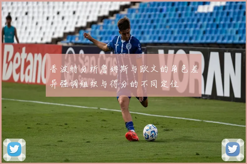 香波特分析詹姆斯与欧文的角色差异强调组织与得分的不同定位