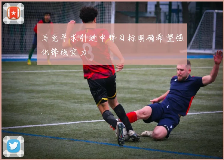 马竞寻求引进中锋目标明确希望强化锋线实力