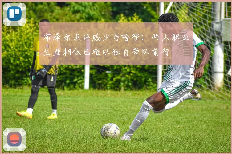布泽尔点评威少与哈登：两人职业生涯相似已难以独自带队前行
