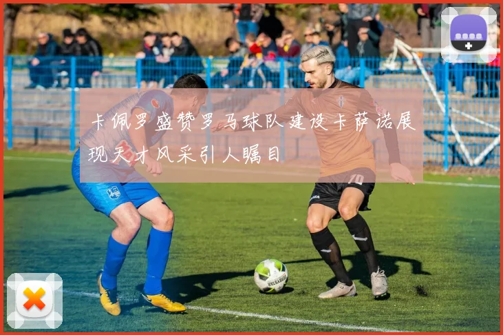 卡佩罗盛赞罗马球队建设卡萨诺展现天才风采引人瞩目