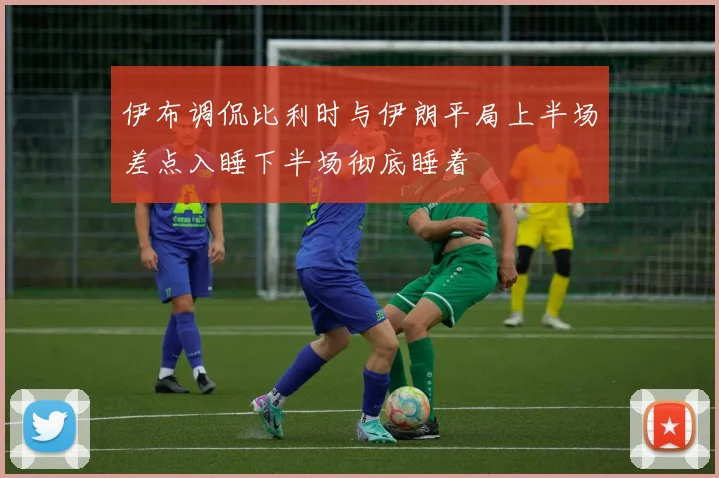 伊布调侃比利时与伊朗平局上半场差点入睡下半场彻底睡着