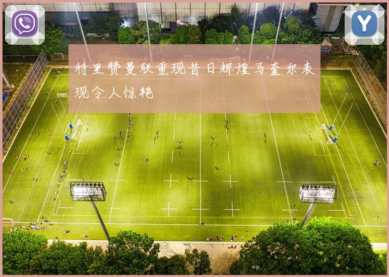 特里赞曼联重现昔日辉煌马奎尔表现令人惊艳