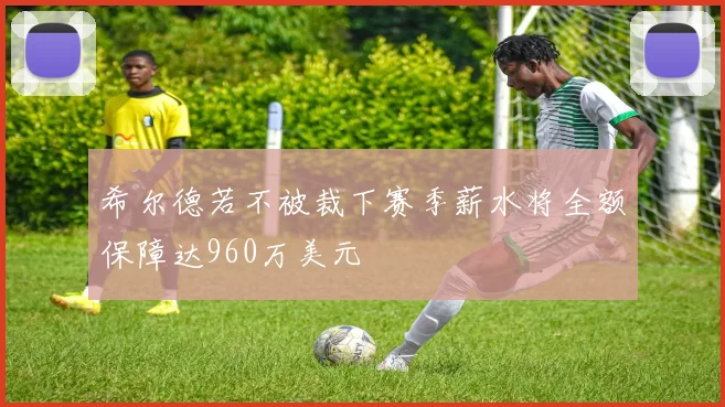 希尔德若不被裁下赛季薪水将全额保障达960万美元