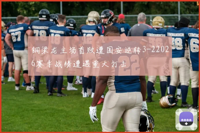 铜梁龙主场首败遭国安逆转3-22026赛季战绩遭遇重大打击