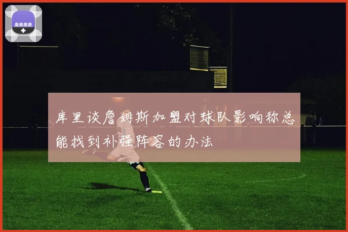 库里谈詹姆斯加盟对球队影响称总能找到补强阵容的办法