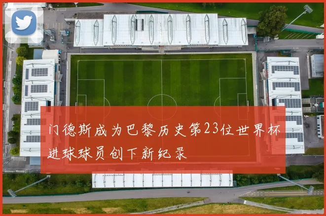 门德斯成为巴黎历史第23位世界杯进球球员创下新纪录