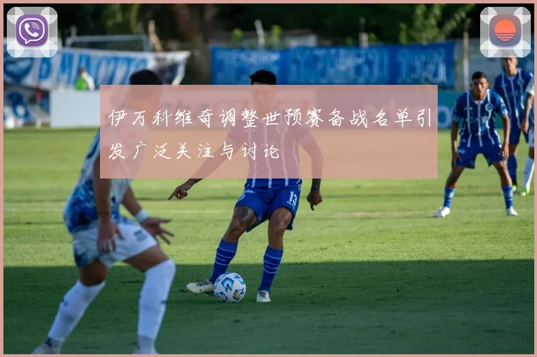 伊万科维奇调整世预赛备战名单引发广泛关注与讨论