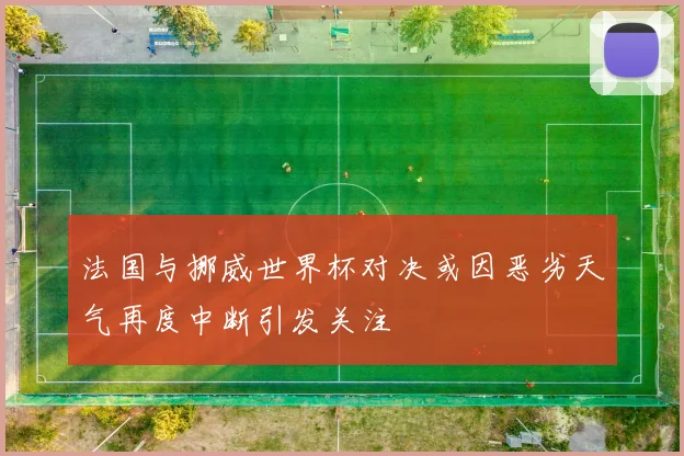 法国与挪威世界杯对决或因恶劣天气再度中断引发关注