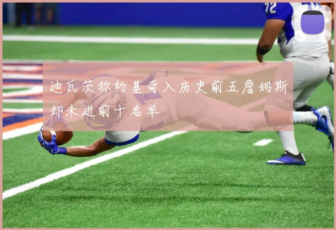 迪瓦茨称约基奇入历史前五詹姆斯却未进前十名单