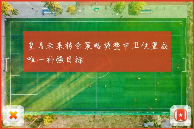 皇马未来转会策略调整中卫位置成唯一补强目标