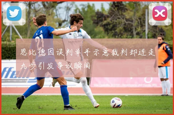 恩比德因误判举手示意裁判却连走九步引发争议瞬间