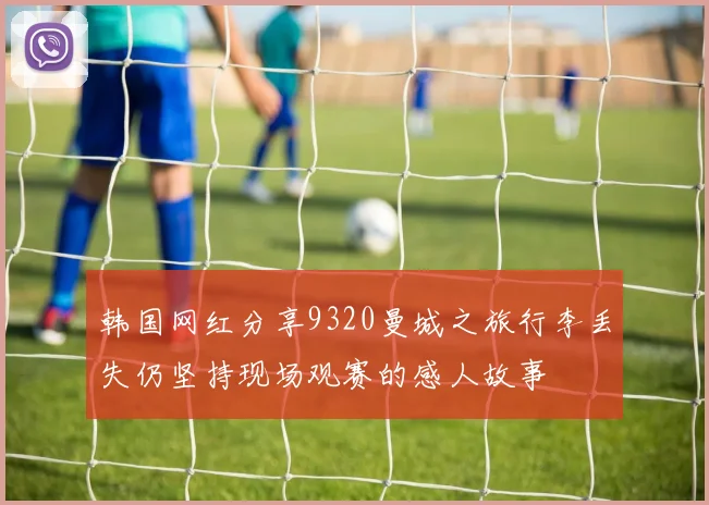 韩国网红分享9320曼城之旅行李丢失仍坚持现场观赛的感人故事