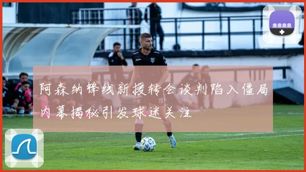 阿森纳锋线新援转会谈判陷入僵局内幕揭秘引发球迷关注