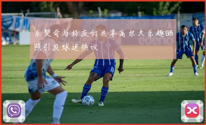 东契奇与好友们共享高尔夫乐趣晒照引发球迷热议