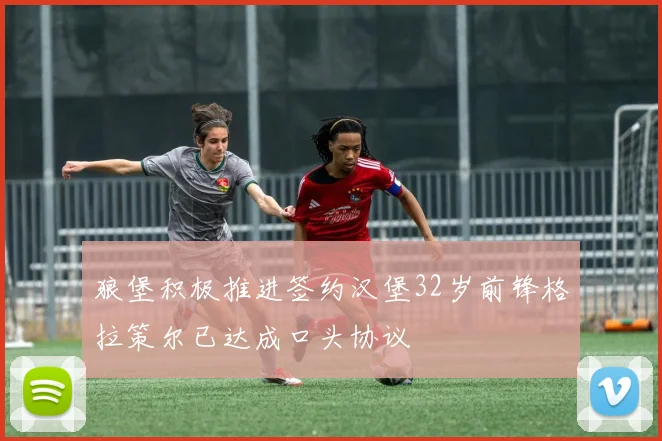 狼堡积极推进签约汉堡32岁前锋格拉策尔已达成口头协议