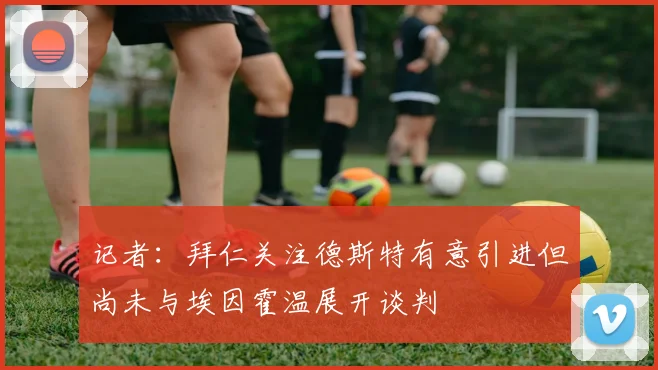 记者：拜仁关注德斯特有意引进但尚未与埃因霍温展开谈判