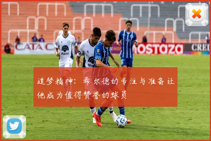 追梦精神：希尔德的专注与准备让他成为值得赞誉的球员