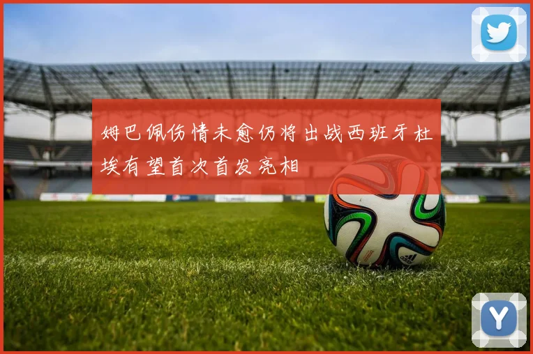 姆巴佩伤情未愈仍将出战西班牙杜埃有望首次首发亮相
