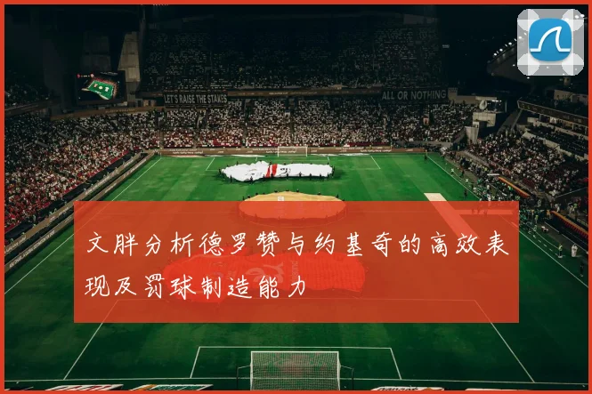 文胖分析德罗赞与约基奇的高效表现及罚球制造能力